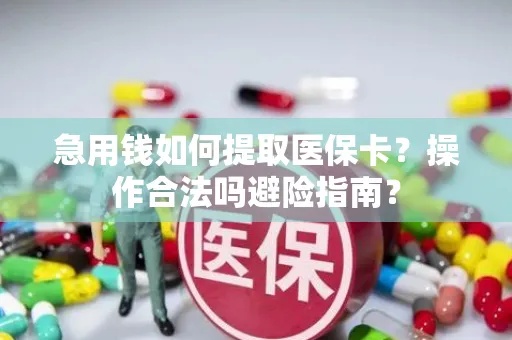 急用钱如何提取医保卡？操作合法吗避险指南？